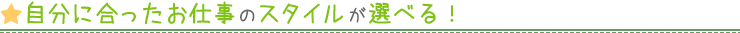 自分に合ったお仕事のスタイルが選べる！